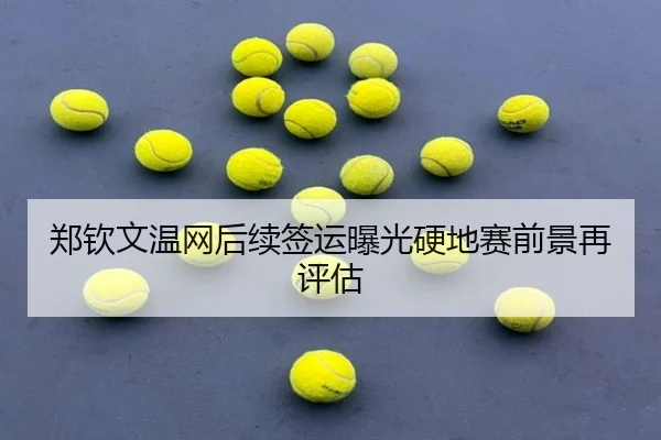 郑钦文温网后续签运曝光硬地赛前景再评估