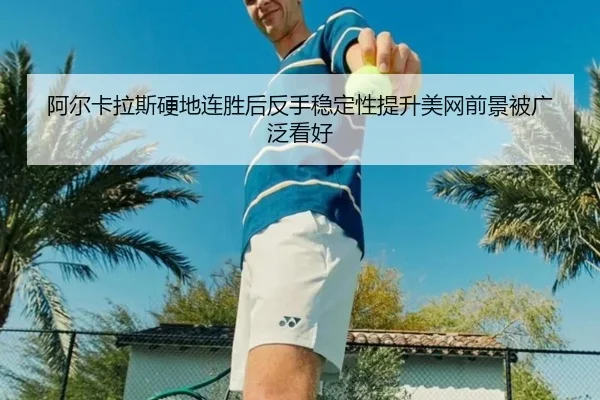 阿尔卡拉斯硬地连胜后反手稳定性提升美网前景被广泛看好