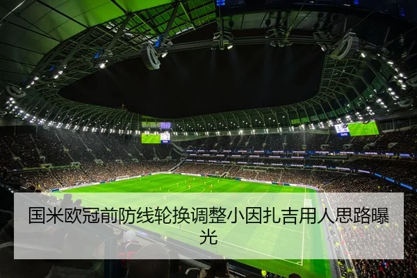 国米欧冠前防线轮换调整小因扎吉用人思路曝光